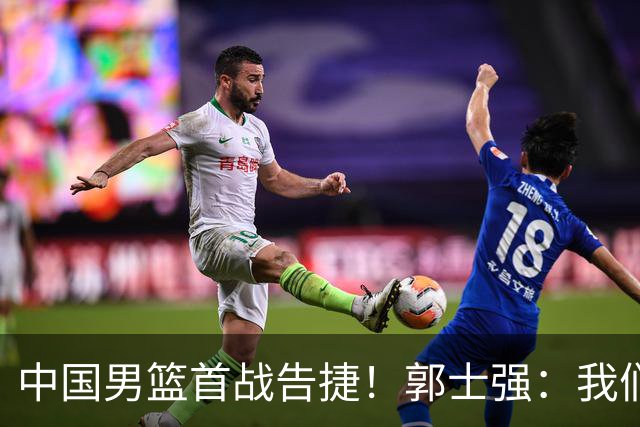 中国男篮首战告捷！郭士强：我们暴露了三个问题，还有提升空间