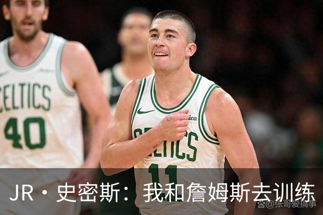 JR·史密斯：我和詹姆斯去训练 当天他独自加练三次都不告诉我