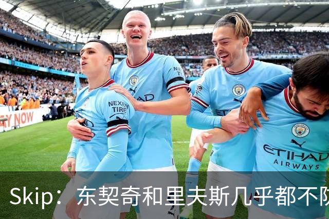 Skip：东契奇和里夫斯几乎都不防守 里夫斯真是尽力了&但总被点名